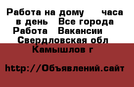 Работа на дому 2-3 часа в день - Все города Работа » Вакансии   . Свердловская обл.,Камышлов г.